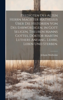 Predigten des alten Herrn Magister Mathesius über die Historien von des ehrwürdigen, in Gott seligen, theuren Manns Gottes, Doktor Martin Luthers Anfang, Lehre, Leben und Sterben.