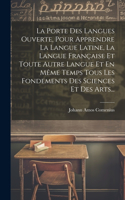 La Porte Des Langues Ouverte, Pour Apprendre La Langue Latine, La Langue Française Et Toute Autre Langue Et En Même Temps Tous Les Fondements Des Sciences Et Des Arts...