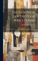 new Poor law the Poor Man's Friend; a Plain Address to the Labouring Classes Among his Parishion