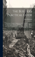 The Builder's Practical Guide: Containing a Complete Explanation of the Principles of Science, As Applied to Very Branch of Building ...: To Which Is Added an Appendix, Containing