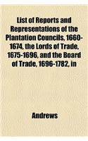 List of Reports and Representations of the Plantation Councils, 1660-1674, the Lords of Trade, 1675-1696, and the Board of Trade, 1696-1782, in