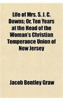 Life of Mrs. S. J. C. Downs; Or, Ten Years at the Head of the Woman's Christian Temperance Union of New Jersey