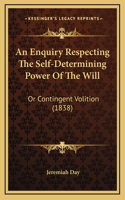 An Enquiry Respecting The Self-Determining Power Of The Will: Or Contingent Volition (1838)