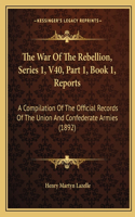 War Of The Rebellion, Series 1, V40, Part 1, Book 1, Reports: A Compilation Of The Official Records Of The Union And Confederate Armies (1892)