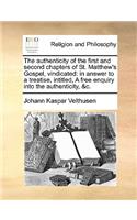 The Authenticity of the First and Second Chapters of St. Matthew's Gospel, Vindicated: In Answer to a Treatise, Intitled, a Free Enquiry Into the Authenticity, &C.