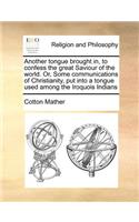 Another Tongue Brought In, to Confess the Great Saviour of the World. Or, Some Communications of Christianity, Put Into a Tongue Used Among the Iroquois Indians