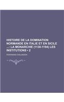 Histoire de la Domination Normande En Italie Et En Sicile (2); La Monarchie (1130-1194) Les Institutions