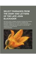 Select Passages from the Diary and Letters of the Late John Blackader; Written Chiefly During the Most Interesting Scenes and Engagements of the War I