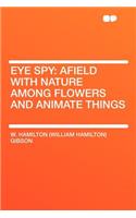 Eye Spy: Afield with Nature Among Flowers and Animate Things: Afield with Nature Among Flowers and Animate Things