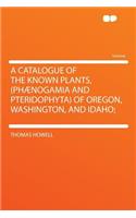 A Catalogue of the Known Plants, (Phaenogamia and Pteridophyta) of Oregon, Washington, and Idaho;