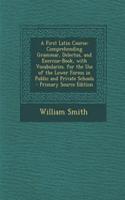 A First Latin Course: Comprehending Grammar, Delectus, and Exercise-Book, with Vocabularies. for the Use of the Lower Forms in Public and Private Schools - Primary Source Edition