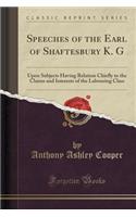 Speeches of the Earl of Shaftesbury K. G: Upon Subjects Having Relation Chiefly to the Claims and Interests of the Labouring Class (Classic Reprint): Upon Subjects Having Relation Chiefly to the Claims and Interests of the Labouring Class (Classic Reprint)