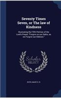 Seventy Times Seven, or The law of Kindness: Illustrating the Fifth Petition of the Lord's Prayer, "Forgive us our Debts, as we Forgive our Debtors."