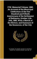 1730. Memorial Volume. 1880. An Account of the Municipal Celebration of the One Hundred and Fiftieth Anniversary of the Settlement of Baltimore, October 11th-19th, 1880, With a Sketch of the History, and Summary of the Resources, of the City