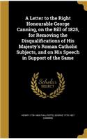 A Letter to the Right Honourable George Canning, on the Bill of 1825, for Removing the Disqualifications of His Majesty's Roman Catholic Subjects, and on His Speech in Support of the Same