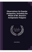 Observations On Popular Antiquities, Including the Whole of Mr. Bourne's Antiquitates Vulgares