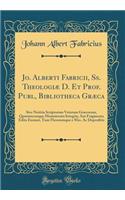Jo. Alberti Fabricii, Ss. TheologiÃ¦ D. Et Prof. Publ, Bibliotheca GrÃ¦ca: Sive Notitia Scriptorum Veterum GrÃ¦corum, Quorumcunque Monumenta Integria, Aut Fragmenta Edita Exstant, Tum Flerorumque E Mss. AC Deperditis (Classic Reprint)