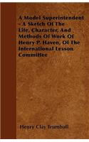 A Model Superintendent - A Sketch of the Life, Character, and Methods of Work of Henry P. Haven, of the International Lesson Committee