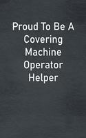 Proud To Be A Covering Machine Operator Helper