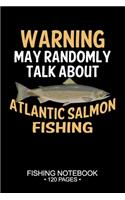 Warning May Randomly Talk About Atlantic Salmon Fishing Fishing Notebook 120 Pages: 6"x 9'' Lined Paperback Atlantic Salmon Fish-ing Freshwater Game Fly Journal Composition Notes Day Planner Notepad Log-Book Paper Sheets School