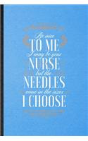 Be Nice to Me I May Be Your Nurse but the Needles Come in the Sizes I Choose