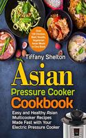 Asian Pressure Cooker Cookbook: Easy and Healthy Asian Multicooker Recipes Made Fast with Your Electric Pressure Cooker. Over 120 Chicken, Beef, Noodle, Vegetarian Meals in One Boo