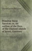 Primitiae florae Sarnicae; or, An outline of the flora of the Channel islands of Jersey, Guernsey .