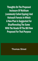 Thoughts on the Proposed Inclosure of Waltham (commonly called Epping) and Hainault Forests In which a new plan is suggested for disafforesting the same