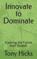 Innovate to Dominate: Creating the Future from Scratch