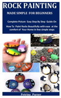 Rock Painting Made Simple For Beginners: Complete Picture Easy Step By Step Guide On How To Paint Rocks Beautifully with ease at the comfort of Your Home In few simple steps