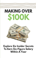 Making Over $100K: Explore Six Insider Secrets To Earn Six-Figure Salary Within A Year: Reach The Career Goals