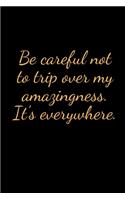 Be careful not to trip over my amazingness. It's everywhere.