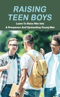 Raising Teen Boys: Learn To Raise Him Into A Prosperous And Upstanding Young Men