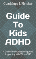 Guide To Kids ADHD: A Guide To Understanding And Supporting Kids With ADHD
