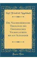 Die Nachhomerische Theologie Des Grieshischen Volksglaubens Bis Auf Alexander (Classic Reprint)