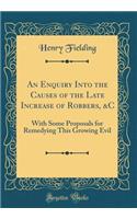 An Enquiry Into the Causes of the Late Increase of Robbers, &C: With Some Proposals for Remedying This Growing Evil (Classic Reprint)