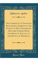 The Campaigns of Napoleon Buonaparte, Embracing the Events of His Unexampled Military Career, from the Siege of Toulon, to the Battle of Waterloo (Classic Reprint)