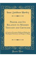 Prayer, and Its Relation to Modern Thought and Criticism: A Course of Lectures Delivered Before the Theological Seminary and Rutgers College (Classic Reprint)
