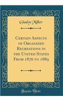 Certain Aspects of Organized Recreations in the United States from 1876 to 1889 (Classic Reprint)