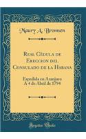 Real Cèdula de Ereccion del Consulado de la Habana: Espedida en Aranjuez A 4 de Abril de 1794 (Classic Reprint)