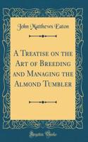 A Treatise on the Art of Breeding and Managing the Almond Tumbler (Classic Reprint)