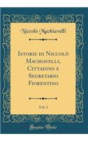 Istorie di Niccolò Machiavelli, Cittadino e Segretario Fiorentino, Vol. 1 (Classic Reprint)
