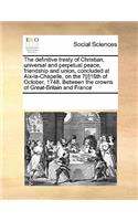 The Definitive Treaty of Christian, Universal and Perpetual Peace, Friendship and Union, Concluded at Aix-La-Chapelle, on the 7[/]18th of October, 1748. Between the Crowns of Great-Britain and France