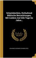 Schatzkästlein, Enthaltend Biblische Betrachtungen, Mit Liedern Auf Alle Tage Im Jahre...