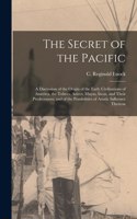 Secret of the Pacific; a Discussion of the Origin of the Early Civilisations of America, the Toltecs, Aztecs, Mayas, Incas, and Their Predecessors; and of the Possibilities of Asiatic Influence Thereon