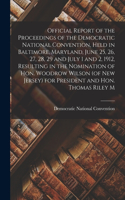 Official Report of the Proceedings of the Democratic National Convention, Held in Baltimore, Maryland, June 25, 26, 27, 28, 29 and July 1 and 2, 1912, Resulting in the Nomination of Hon. Woodrow Wilson (of New Jersey) for President and Hon. Thomas