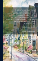 Lawrence Gazetteer, Containing a Record of the Important Events in Lawrence and Vicinity From 1845 to 1894, Also, a History of the Corporations, Industrial Establishment, Churches, Societies, Clubs, and Other Organizations; National, State and Muni