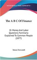 The A B C Of Finance: Or Money And Labor Questions Familiarly Explained To Common People (1877)(English)