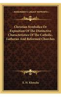 Christian Symbolics Or Exposition Of The Distinctive Characteristics Of The Catholic, Lutheran And Reformed Churches