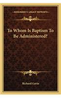 To Whom Is Baptism To Be Administered?